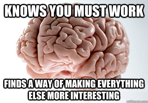 Knows you must work Finds a way of making everything else more interesting  Scumbag Brain