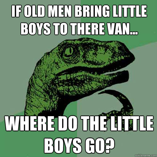 if old men bring little boys to there van... where do the little boys go?  Philosoraptor