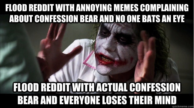 flood reddit with annoying memes complaining about confession bear and no one bats an eye flood reddit with actual confession bear and everyone loses their mind  Joker Mind Loss