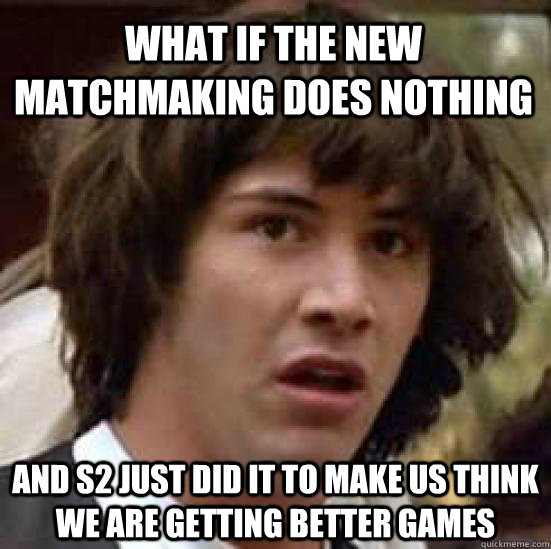 What if the new matchmaking does nothing And s2 just did it to make us think we are getting better games  conspiracy keanu