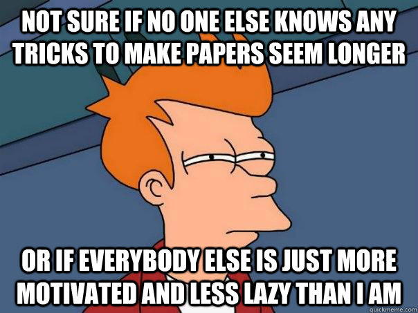 Not sure if no one else knows any tricks to make papers seem longer or if everybody else is just more motivated and less lazy than i am  Futurama Fry