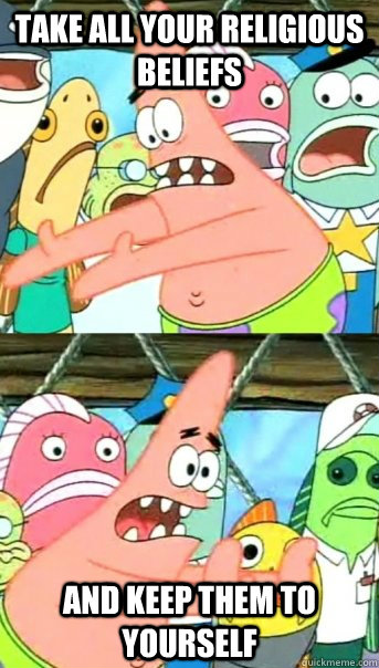 Take all your religious beliefs and keep them to yourself  Push it somewhere else Patrick