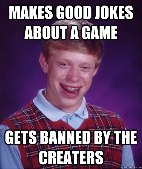 Makes good jokes about a game gets banned by the creaters  Bad Luck Brian