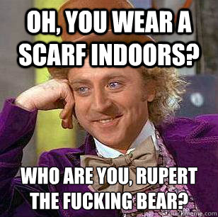 Oh, you wear a scarf indoors? Who are you, Rupert the fucking bear?  Condescending Wonka