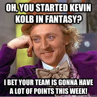 Oh, you started Kevin Kolb in Fantasy? I bet your team is gonna have a lot of points this week!  Condescending Wonka