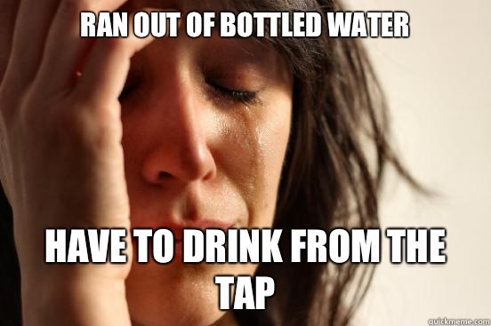 Ran out of bottled water Have to drink from the tap  First World Problems