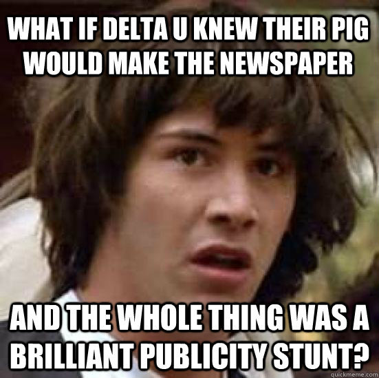 What if Delta U knew their pig would make the newspaper and the whole thing was a brilliant publicity stunt?  conspiracy keanu