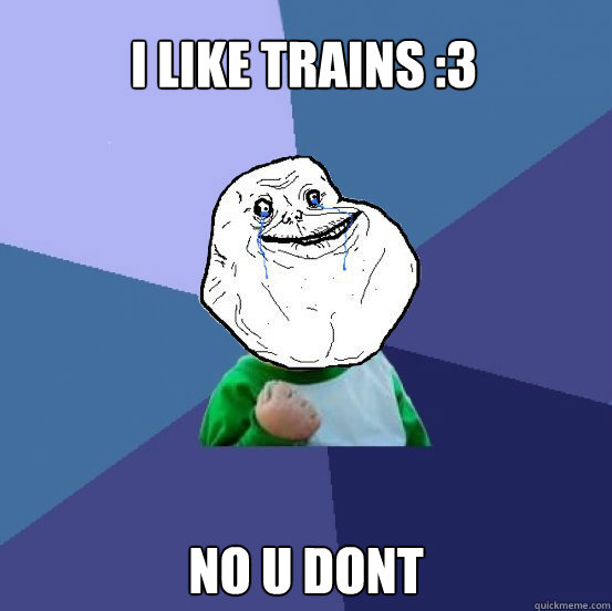 I LIKE TRAINS :3 NO U DONT  Forever Alone Success Kid