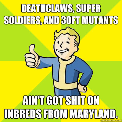 Deathclaws, super soldiers, and 30ft mutants ain't got shit on inbreds from Maryland.  Fallout new vegas