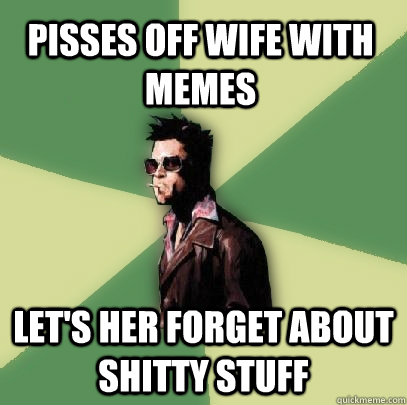 Pisses off Wife with memes Let's her forget about shitty stuff  Helpful Tyler Durden