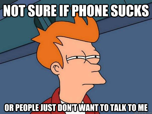 Not sure if phone sucks Or people just don't want to talk to me  Futurama Fry