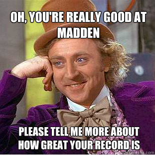 OH, YOU'RE REALLY GOOD AT MADDEN please tell me MORE ABOUT HOW GREAT YOUR RECORD IS  Willy Wonka Meme