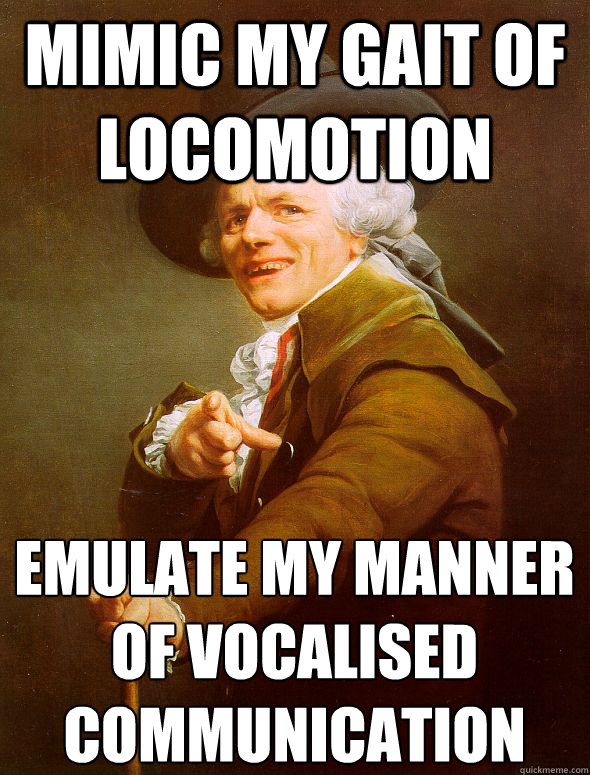 Mimic my gait of  locomotion emulate my manner of vocalised
communication  Joseph Ducreux