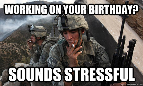 working on your birthday? sounds stressful  Condescending soldier