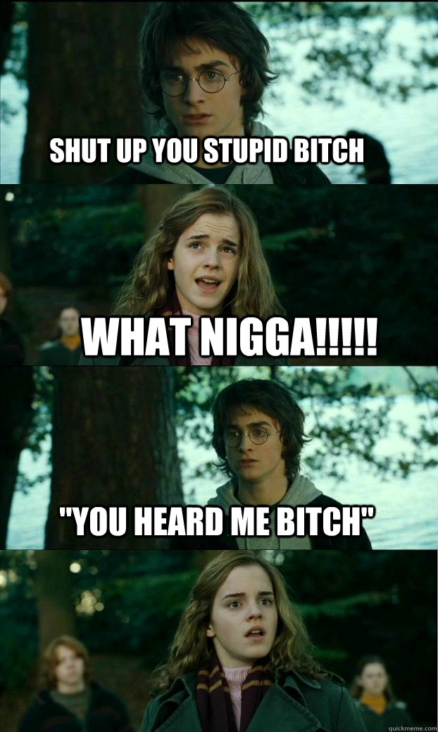 shut up you stupid bitch what nigga!!!!! 