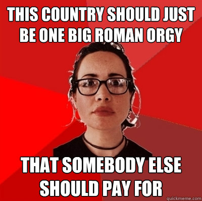 this country should just be one big roman orgy that somebody else should pay for  Liberal Douche Garofalo