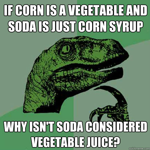 If corn is a vegetable and soda is just corn syrup why isn't soda considered vegetable juice? - If corn is a vegetable and soda is just corn syrup why isn't soda considered vegetable juice?  Philosoraptor