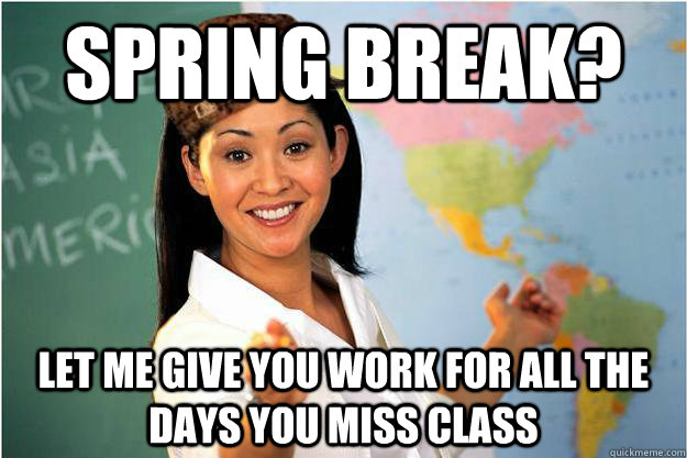 spring break? let me give you work for all the days you miss class  Scumbag Teacher