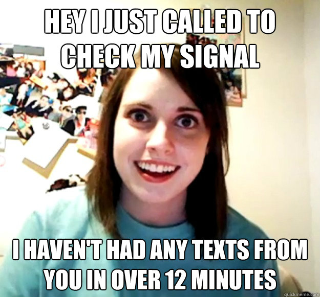 Hey i just called to check my signal i haven't had any texts from you in over 12 minutes  Overly Attached Girlfriend