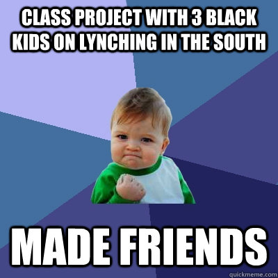 Class project with 3 black kids on lynching in the South Made friends  Success Kid