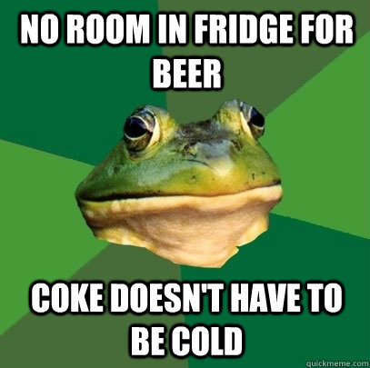 No room in fridge for beer Coke doesn't have to be cold - No room in fridge for beer Coke doesn't have to be cold  Foul Bachelor Frog