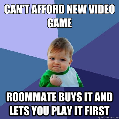 Can't afford new video game Roommate buys it and lets you play it first  Success Kid