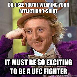 Oh, I see you're wearing your affliction t-shirt it must be so exciting to be a ufc fighter  Condescending Wonka