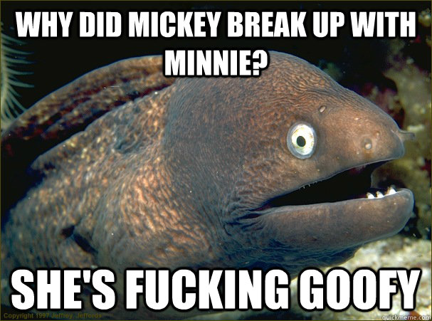 Why did Mickey break up with Minnie? She's fucking goofy - Why did Mickey break up with Minnie? She's fucking goofy  Bad Joke Eel