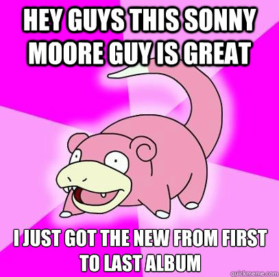 HEY GUYS THIS SONNY MOORE GUY IS GREAT I just got the new From First to Last album - HEY GUYS THIS SONNY MOORE GUY IS GREAT I just got the new From First to Last album  Slowpoke