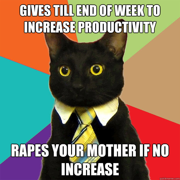 gives till end of week to increase productivity rapes your mother if no increase  Business Cat