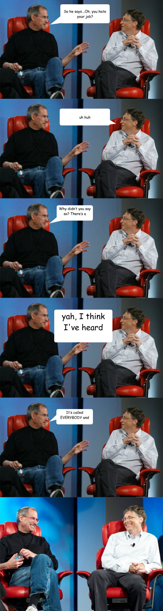 So he says...Oh, you hate your job?    uh huh Why didn’t you say so? There’s a support group for that!! yah, I think I've heard this...go on It’s called EVERYBODY and they meet nightly at the bar!!!!  Steve Jobs vs Bill Gates