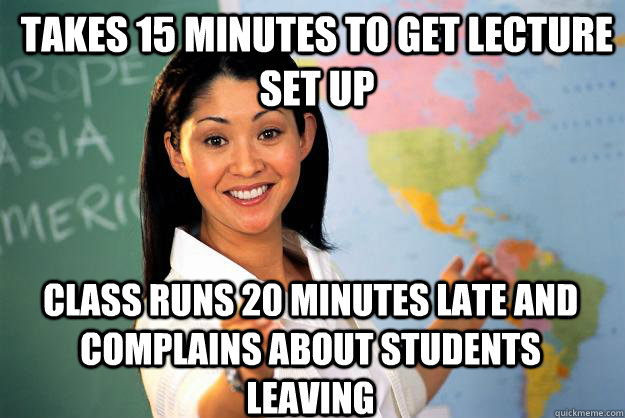 Takes 15 minutes to get lecture set up Class runs 20 minutes late and complains about students leaving - Takes 15 minutes to get lecture set up Class runs 20 minutes late and complains about students leaving  Unhelpful High School Teacher