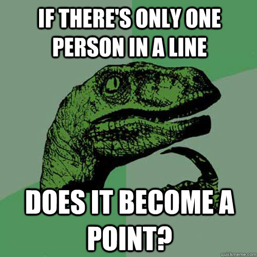 If there's only one person in a line Does it become a point?  Philosoraptor