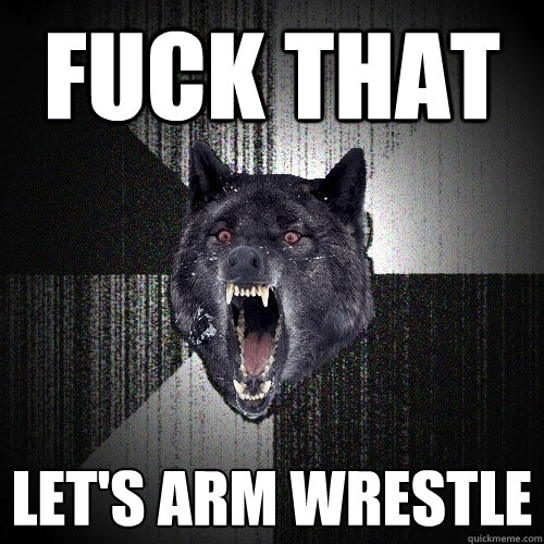 fuck that let's arm wrestle - fuck that let's arm wrestle  Insanity Wolf