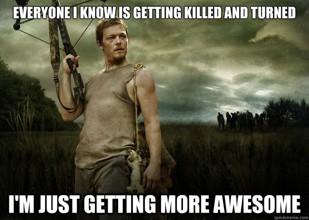 Everyone I know is getting killed and turned I'm just getting more awesome  Daryl Dixon