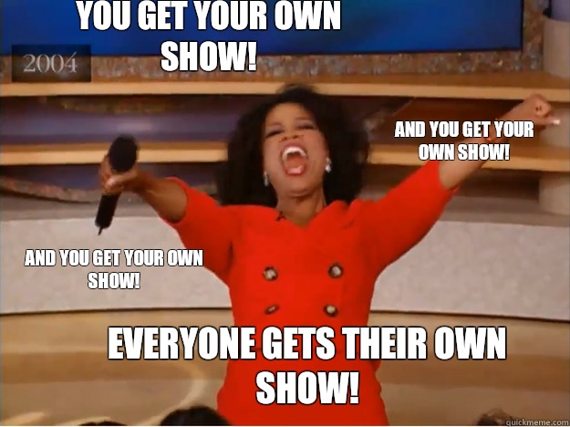 You get your own show! everyone gets their own show! and you get your own show!  and you get your own show!   oprah you get a car