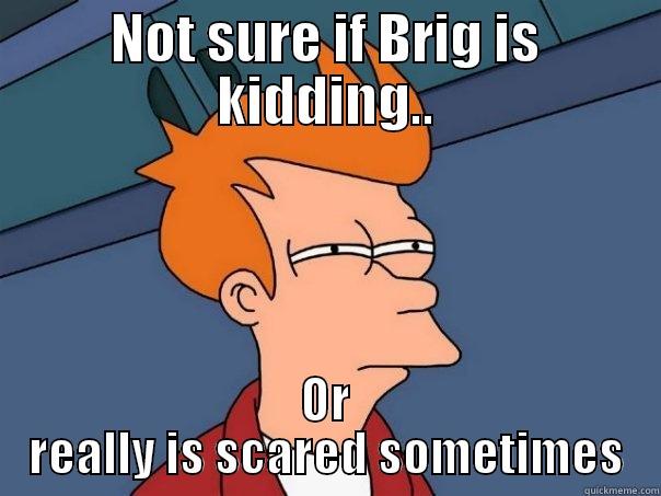 NOT SURE IF BRIG IS KIDDING.. OR REALLY IS SCARED SOMETIMES Futurama Fry