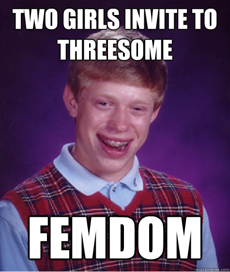 two girls invite to threesome femdom - two girls invite to threesome femdom  Bad Luck Brian