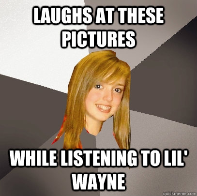 Laughs at these pictures while listening to lil' wayne  Musically Oblivious 8th Grader