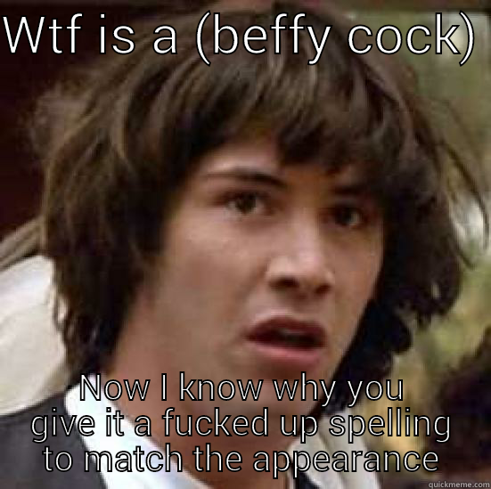 WTF IS A (BEFFY COCK)  NOW I KNOW WHY YOU GIVE IT A FUCKED UP SPELLING TO MATCH THE APPEARANCE conspiracy keanu