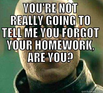  YOU'RE NOT REALLY GOING TO TELL ME YOU FORGOT YOUR HOMEWORK, ARE YOU?                                                                                       Matrix Morpheus