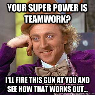 Your super power is teamwork? I'll fire this gun at you and see how that works out... - Your super power is teamwork? I'll fire this gun at you and see how that works out...  Condescending Wonka