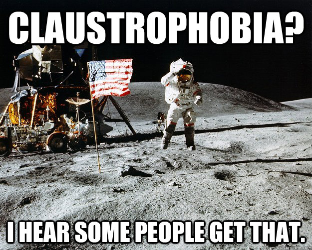 Claustrophobia? I hear some people get that.  Unimpressed Astronaut