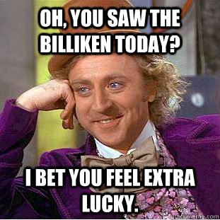 Oh, you saw the Billiken today? I bet you feel extra lucky.  - Oh, you saw the Billiken today? I bet you feel extra lucky.   Condescending Wonka