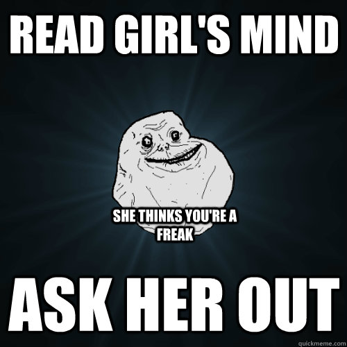 Read girl's mind ask her out she thinks you're a freak  Forever Alone