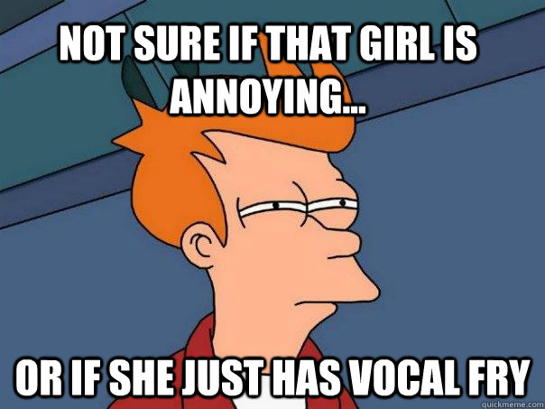 Not sure if that girl is annoying... or if she just has vocal fry - Not sure if that girl is annoying... or if she just has vocal fry  Futurama Fry