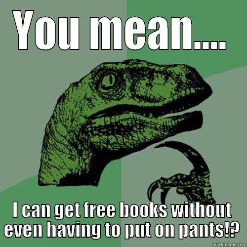 YOU MEAN.... I CAN GET FREE BOOKS WITHOUT EVEN HAVING TO PUT ON PANTS!? Philosoraptor