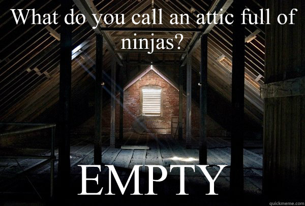 What do you call an attic full of ninjas? EMPTY  