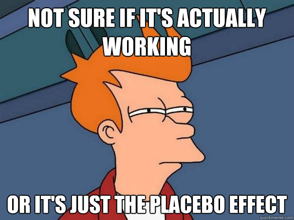 not sure if it's actually working or it's just the placebo effect - not sure if it's actually working or it's just the placebo effect  Futurama Fry