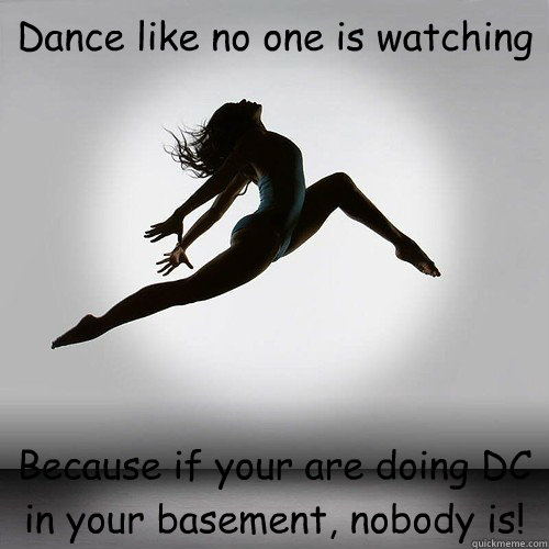 Dance like no one is watching Because if your are doing DC in your basement, nobody is! - Dance like no one is watching Because if your are doing DC in your basement, nobody is!  Dance Moms Wisdom